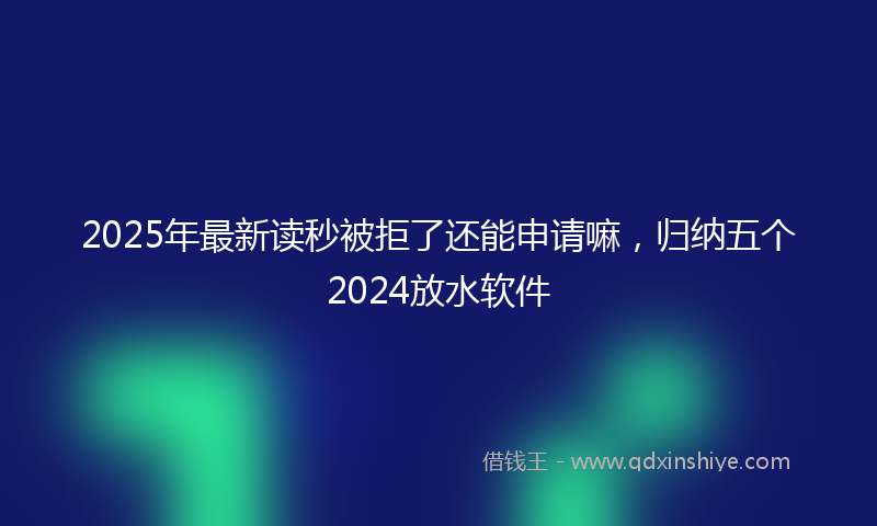 2025年最新读秒被拒了还能申请嘛，归纳五个2024放水软件