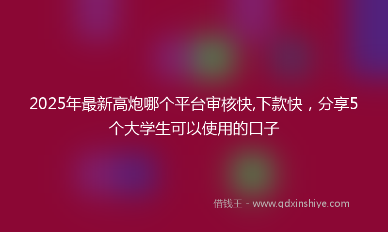2025年最新高炮哪个平台审核快,下款快，分享5个大学生可以使用的口子