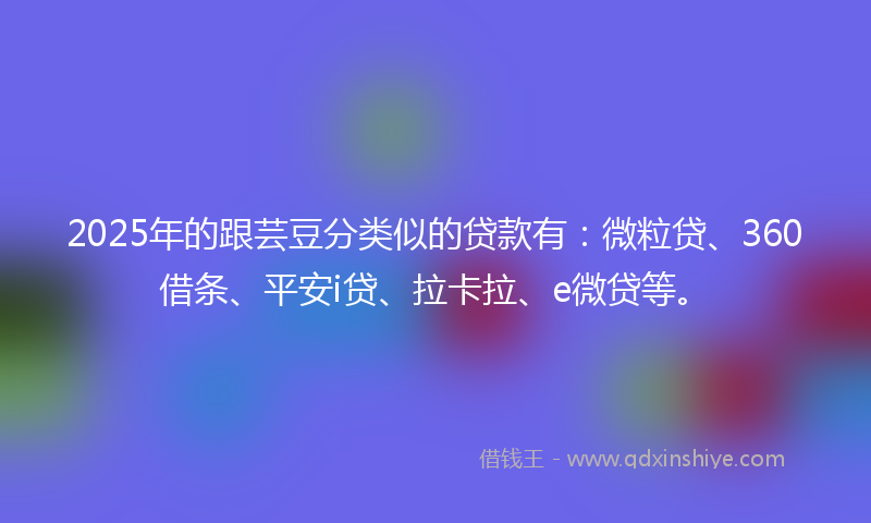 2025年的跟芸豆分类似的贷款有：微粒贷、360借条、平安i贷、拉卡拉、e微贷等。