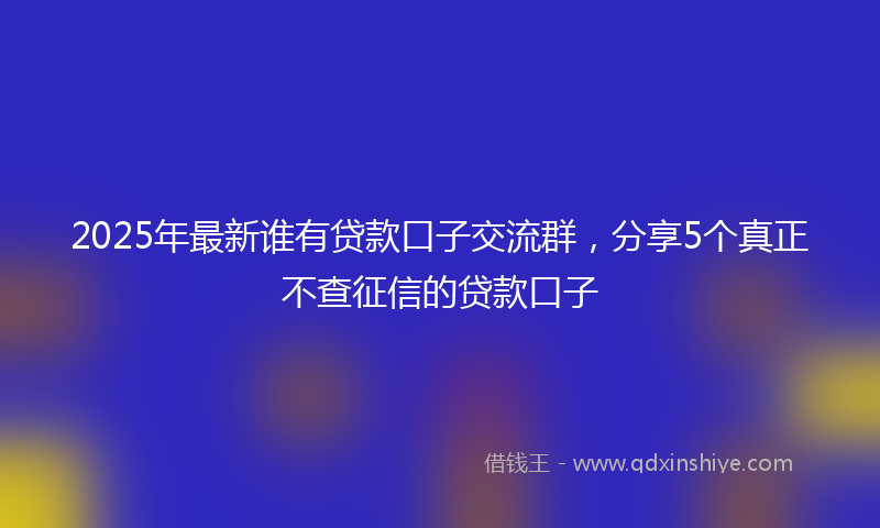 2025年最新谁有贷款口子交流群，分享5个真正不查征信的贷款口子