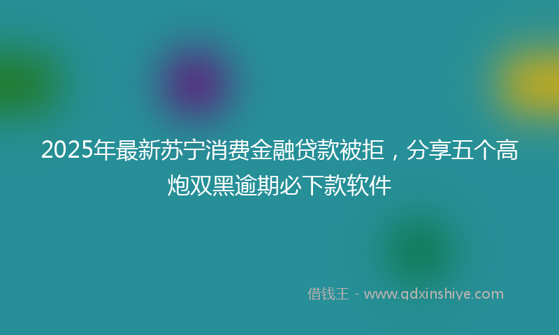 2025年最新苏宁消费金融贷款被拒，分享五个高炮双黑逾期必下款软件