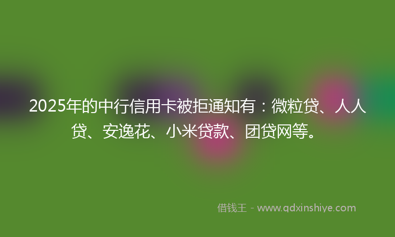 2025年的中行信用卡被拒通知有：微粒贷、人人贷、安逸花、小米贷款、团贷网等。