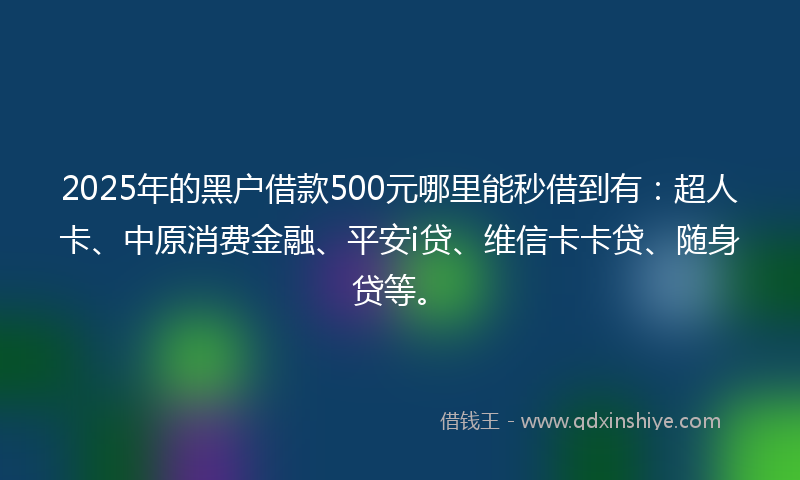 2025年的黑户借款500元哪里能秒借到有：超人卡、中原消费金融、平安i贷、维信卡卡贷、随身贷等。