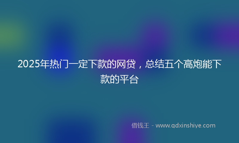 2025年热门一定下款的网贷，总结五个高炮能下款的平台