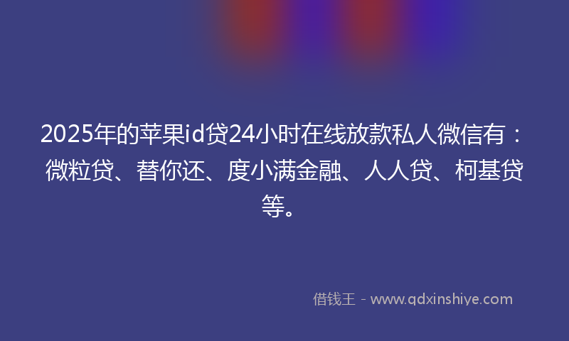 2025年的苹果id贷24小时在线放款私人微信有：微粒贷、替你还、度小满金融、人人贷、柯基贷等。