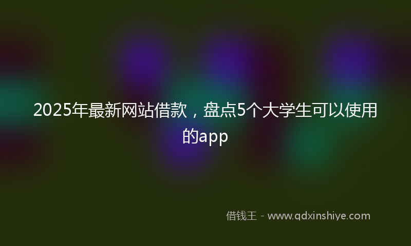 2025年最新网站借款，盘点5个大学生可以使用的app