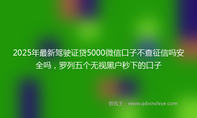 2025年最新驾驶证贷5000微信口子不查征信吗安全吗，罗列五个无视黑户秒下的口子