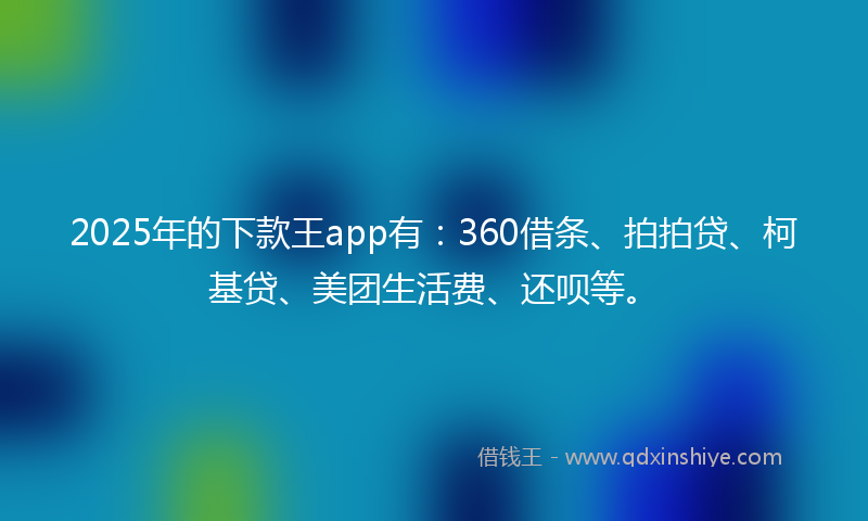 2025年的下款王app有：360借条、拍拍贷、柯基贷、美团生活费、还呗等。