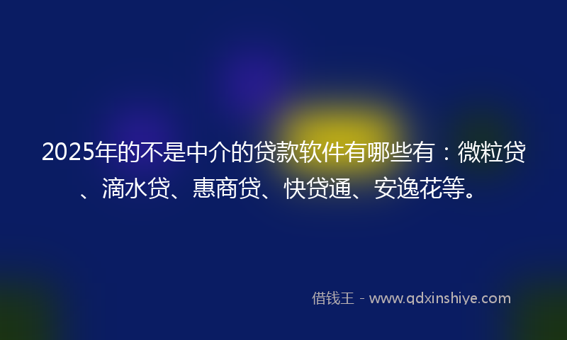 2025年的不是中介的贷款软件有哪些有：微粒贷、滴水贷、惠商贷、快贷通、安逸花等。