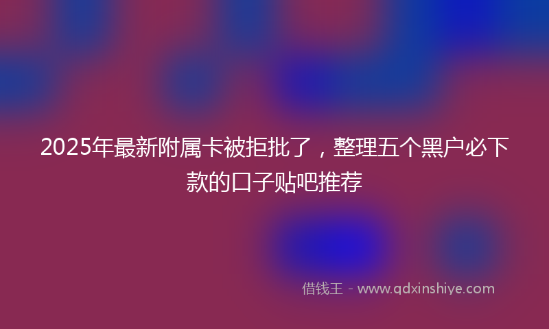 2025年最新附属卡被拒批了，整理五个黑户必下款的口子贴吧推荐