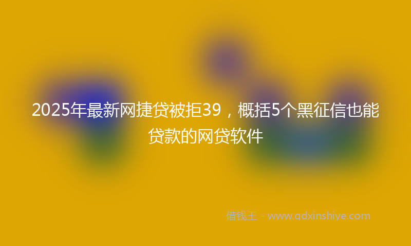 2025年最新网捷贷被拒39，概括5个黑征信也能贷款的网贷软件