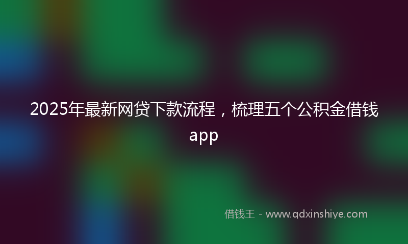 2025年最新网贷下款流程，梳理五个公积金借钱app