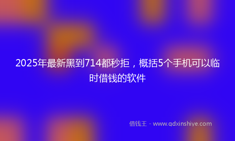2025年最新黑到714都秒拒,概括5个手机可以临时借钱的软件