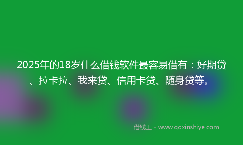 2025年的18岁什么借钱软件最容易借有：好期贷、拉卡拉、我来贷、信用卡贷、随身贷等。