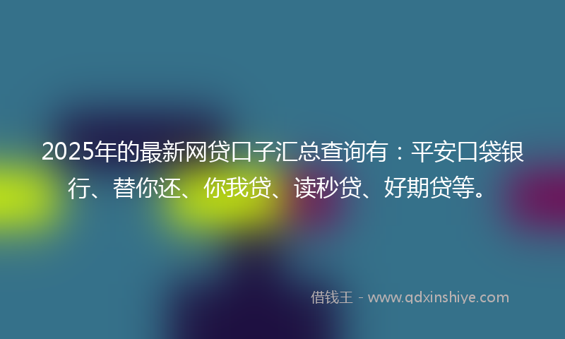 2025年的最新网贷口子汇总查询有：平安口袋银行、替你还、你我贷、读秒贷、好期贷等。