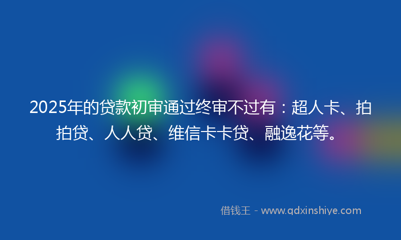 2025年的贷款初审通过终审不过有：超人卡、拍拍贷、人人贷、维信卡卡贷、融逸花等。