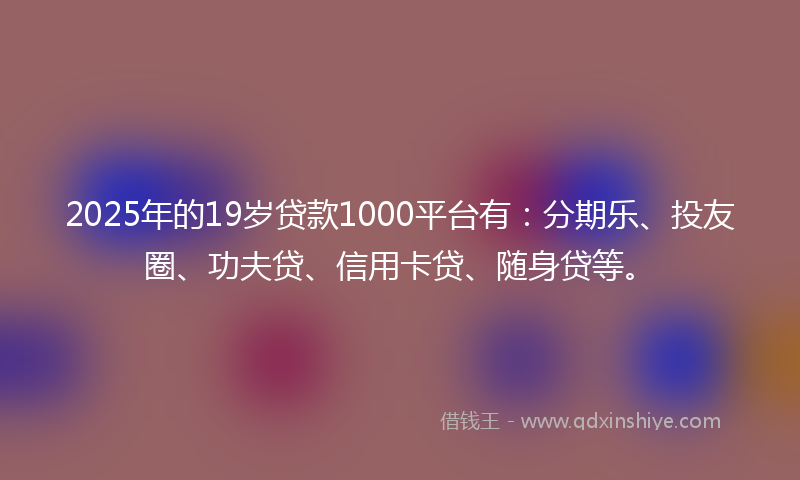 2025年的19岁贷款1000平台有：分期乐、投友圈、功夫贷、信用卡贷、随身贷等。
