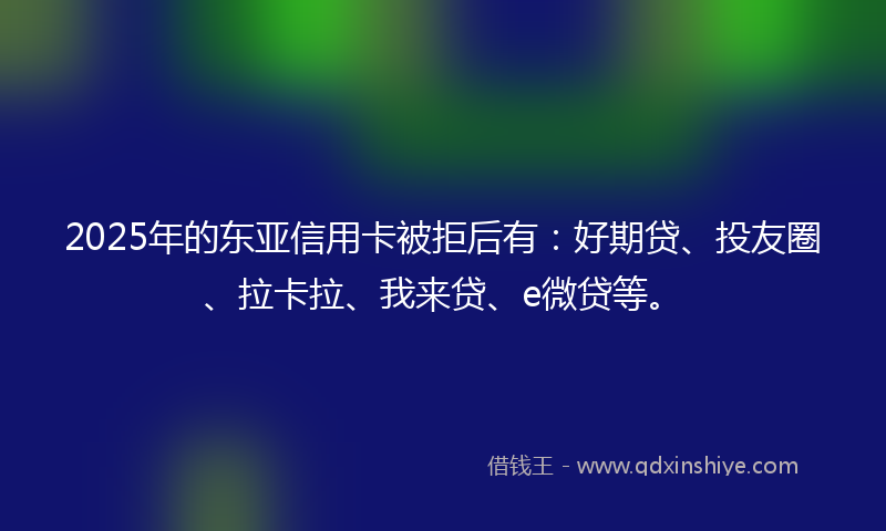 2025年的东亚信用卡被拒后有：好期贷、投友圈、拉卡拉、我来贷、e微贷等。