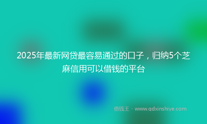 2025年最新网贷最容易通过的口子，归纳5个芝麻信用可以借钱的平台