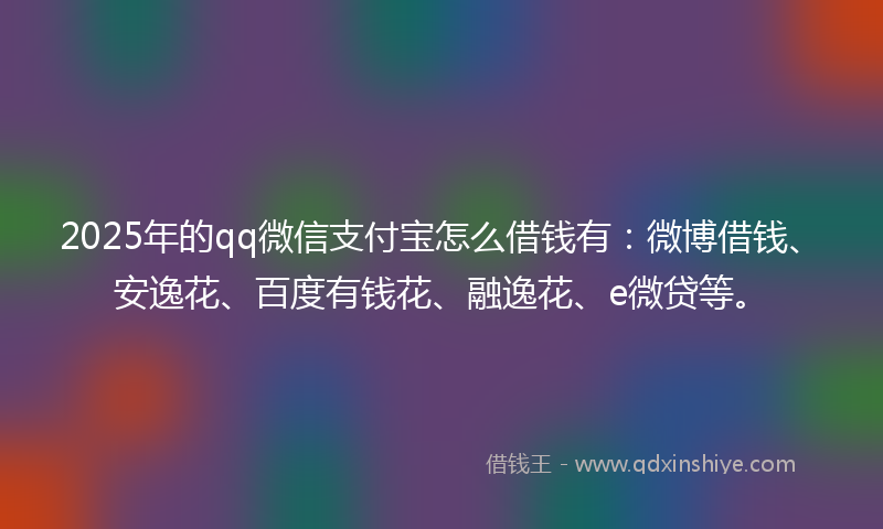 2025年的qq微信支付宝怎么借钱有：微博借钱、安逸花、百度有钱花、融逸花、e微贷等。