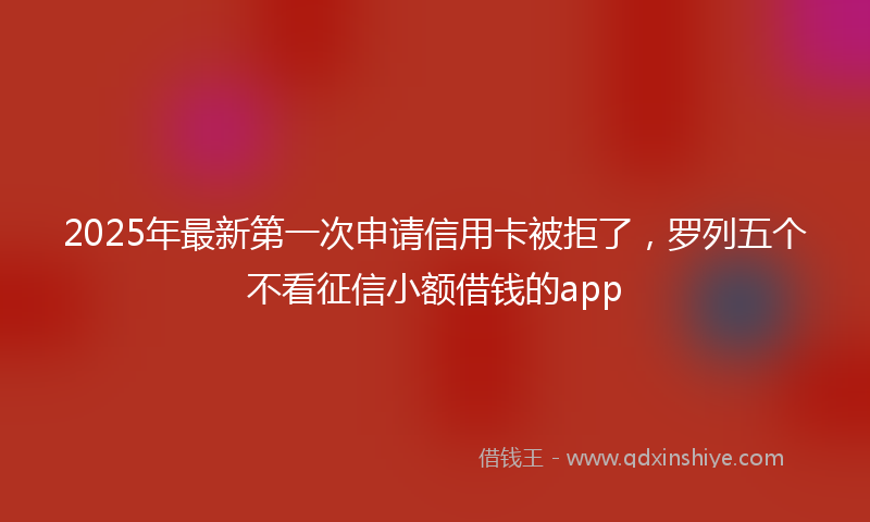 2025年最新第一次申请信用卡被拒了，罗列五个不看征信小额借钱的app
