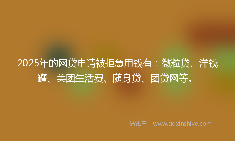 2025年的网贷申请被拒急用钱有：微粒贷、洋钱罐、美团生活费、随身贷、团贷网等。
