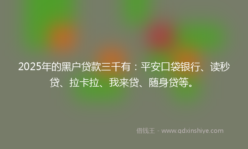 2025年的黑户贷款三千有：平安口袋银行、读秒贷、拉卡拉、我来贷、随身贷等。
