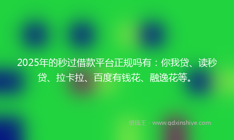 2025年的秒过借款平台正规吗有：你我贷、读秒贷、拉卡拉、百度有钱花、融逸花等。