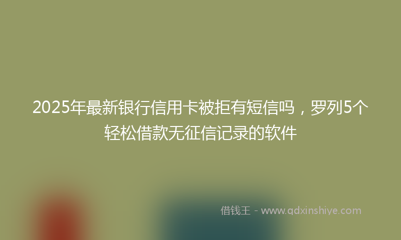 2025年最新银行信用卡被拒有短信吗，罗列5个轻松借款无征信记录的软件