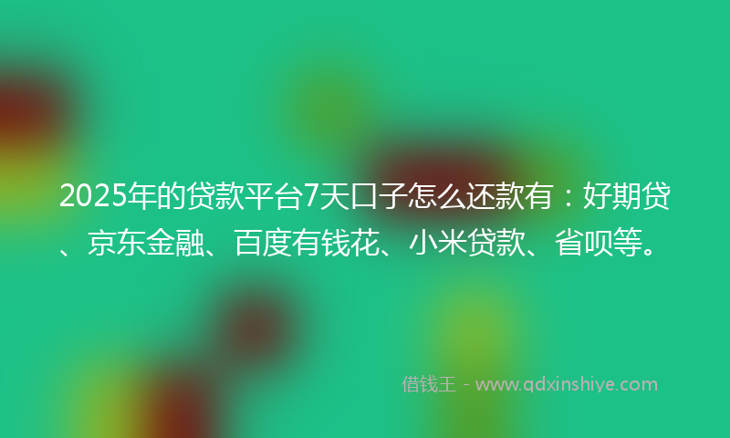 2025年的贷款平台7天口子怎么还款有：好期贷、京东金融、百度有钱花、小米贷款、省呗等。