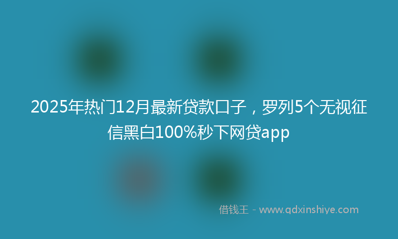 2025年热门12月最新贷款口子，罗列5个无视征信黑白100%秒下网贷app