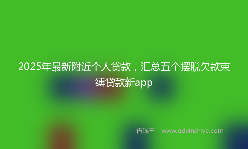 2025年最新附近个人贷款，汇总五个摆脱欠款束缚贷款新app