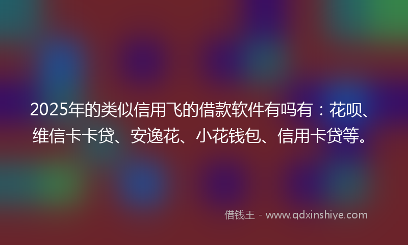 2025年的类似信用飞的借款软件有吗有：花呗、维信卡卡贷、安逸花、小花钱包、信用卡贷等。