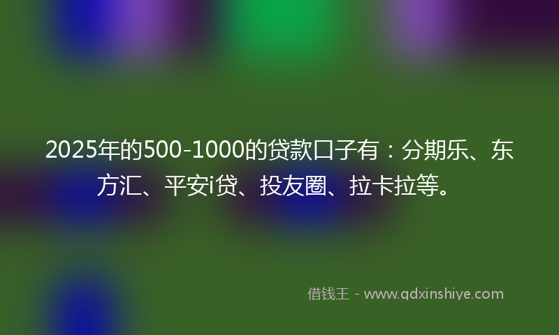 2025年的500-1000的贷款口子有：分期乐、东方汇、平安i贷、投友圈、拉卡拉等。