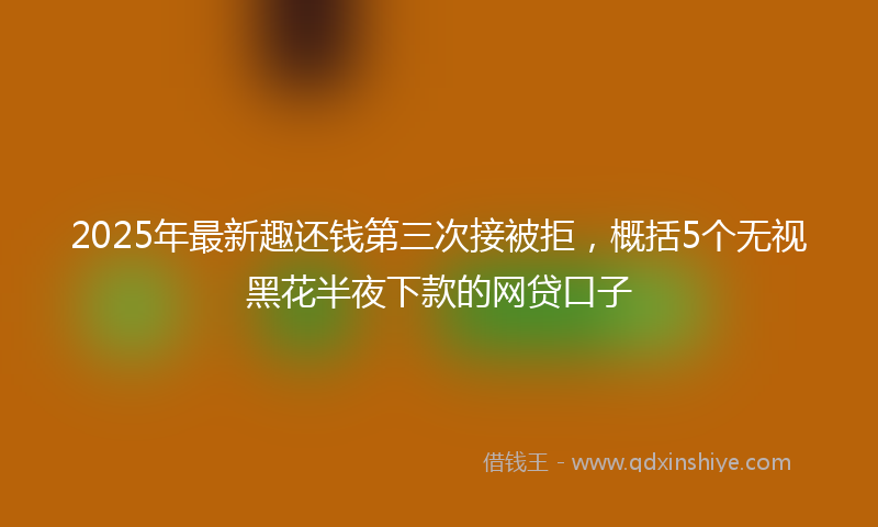 2025年最新趣还钱第三次接被拒，概括5个无视黑花半夜下款的网贷口子