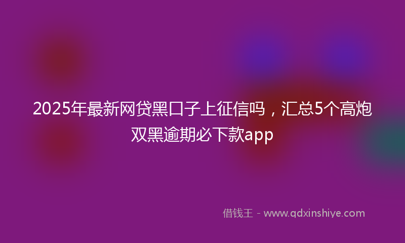 2025年最新网贷黑口子上征信吗，汇总5个高炮双黑逾期必下款app