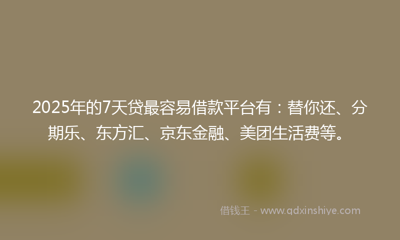 2025年的7天贷最容易借款平台有：替你还、分期乐、东方汇、京东金融、美团生活费等。