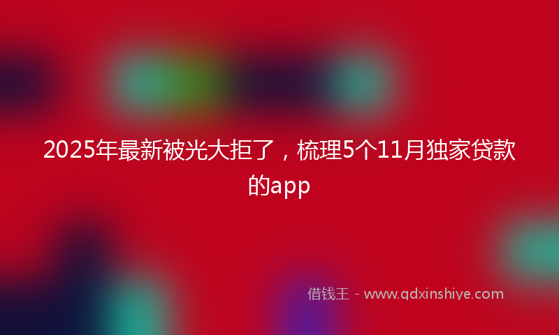 2025年最新被光大拒了，梳理5个11月独家贷款的app