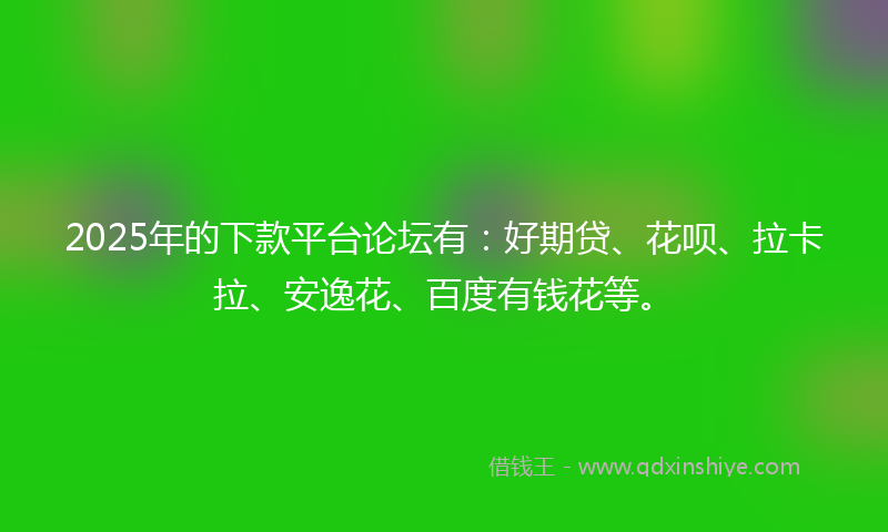 2025年的下款平台论坛有：好期贷、花呗、拉卡拉、安逸花、百度有钱花等。