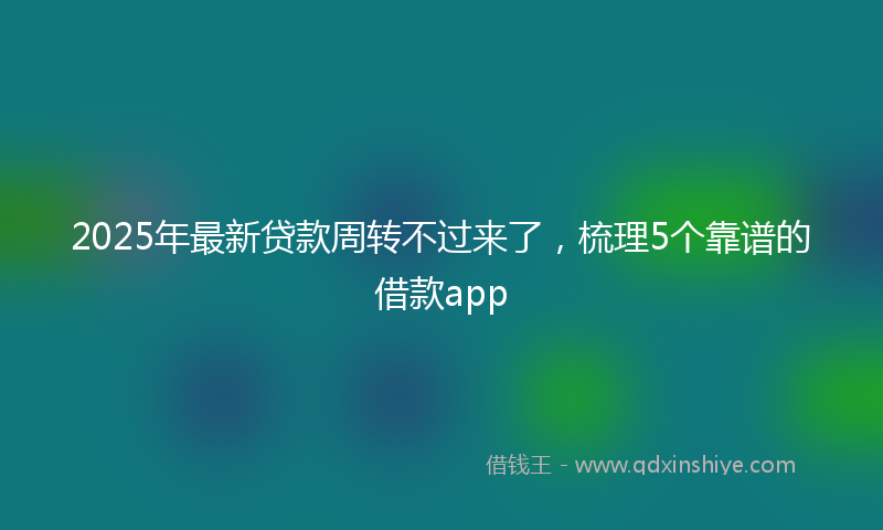 2025年最新贷款周转不过来了，梳理5个靠谱的借款app