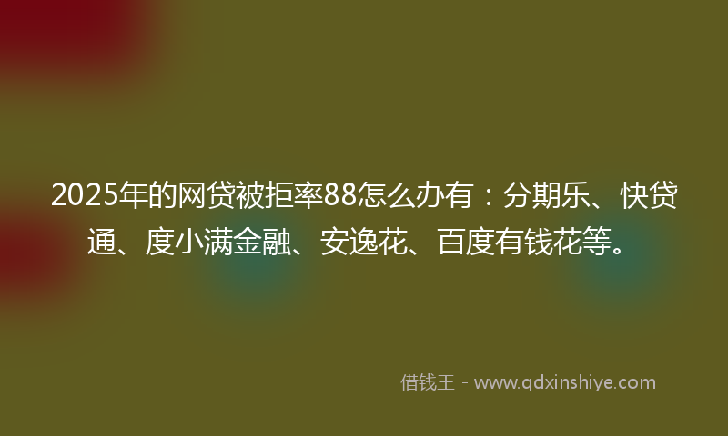 2025年的网贷被拒率88怎么办有：分期乐、快贷通、度小满金融、安逸花、百度有钱花等。