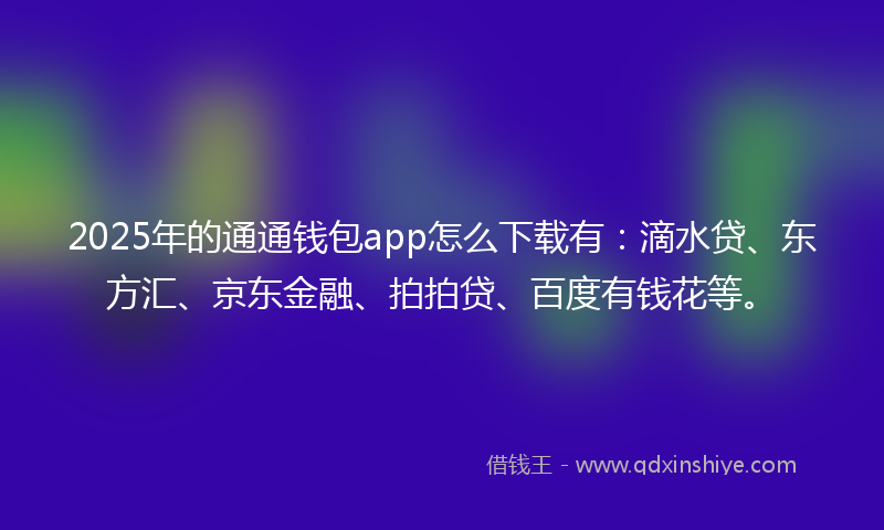 2025年的通通钱包app怎么下载有：滴水贷、东方汇、京东金融、拍拍贷、百度有钱花等。