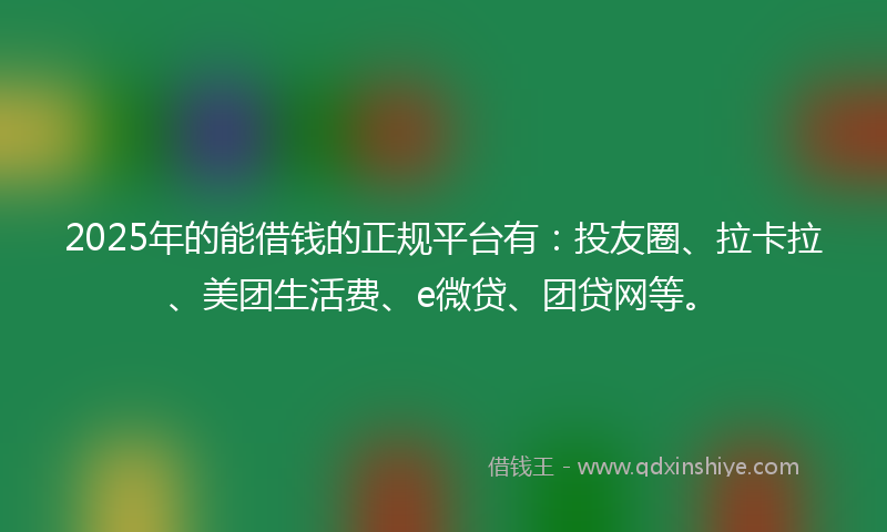 2025年的能借钱的正规平台有：投友圈、拉卡拉、美团生活费、e微贷、团贷网等。