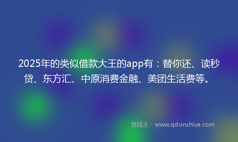 2025年的类似借款大王的app有：替你还、读秒贷、东方汇、中原消费金融、美团生活费等。
