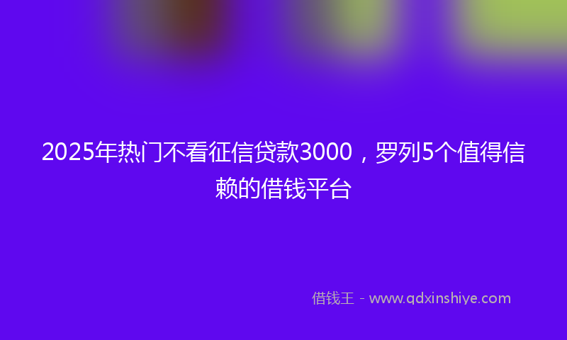 2025年热门不看征信贷款3000，罗列5个值得信赖的借钱平台
