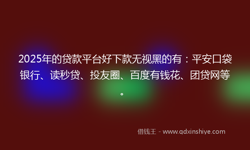 2025年的贷款平台好下款无视黑的有：平安口袋银行、读秒贷、投友圈、百度有钱花、团贷网等。