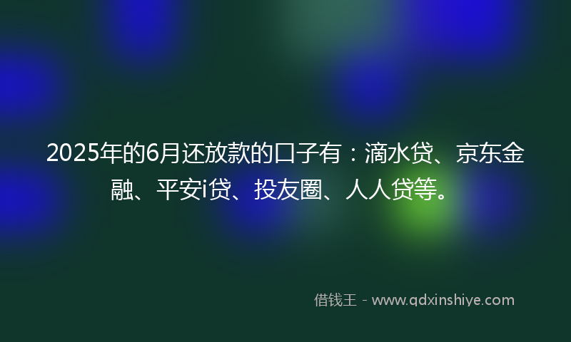 2025年的6月还放款的口子有：滴水贷、京东金融、平安i贷、投友圈、人人贷等。