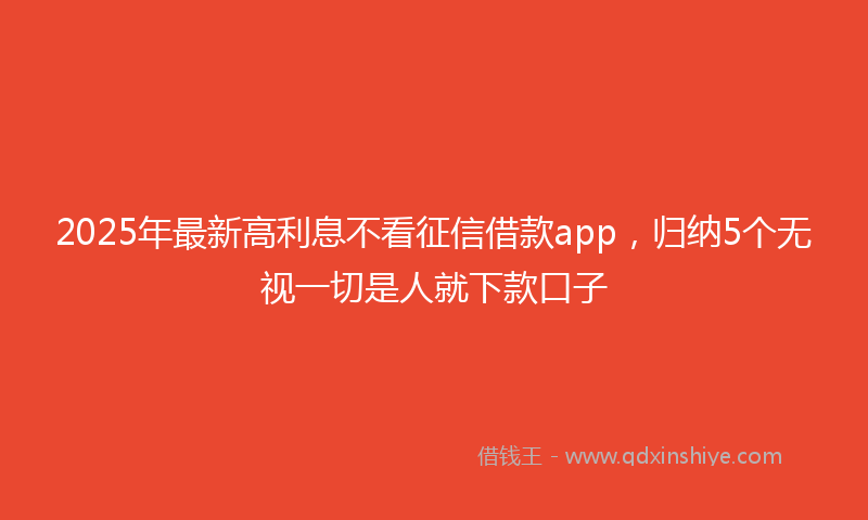 2025年最新高利息不看征信借款app，归纳5个无视一切是人就下款口子