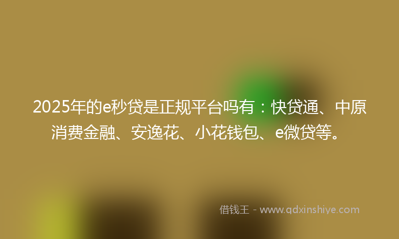 2025年的e秒贷是正规平台吗有：快贷通、中原消费金融、安逸花、小花钱包、e微贷等。