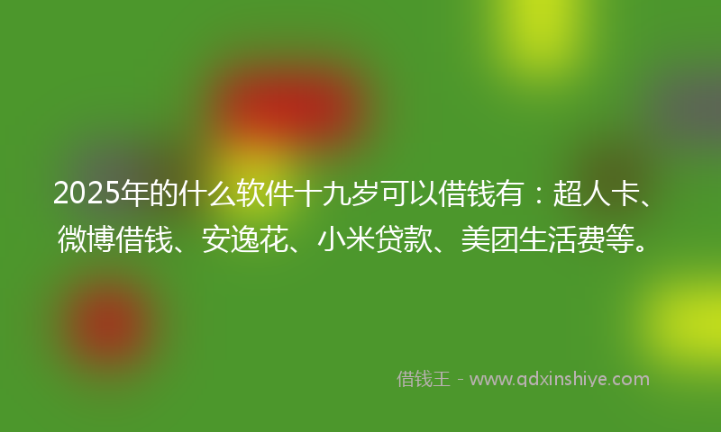 2025年的什么软件十九岁可以借钱有：超人卡、微博借钱、安逸花、小米贷款、美团生活费等。